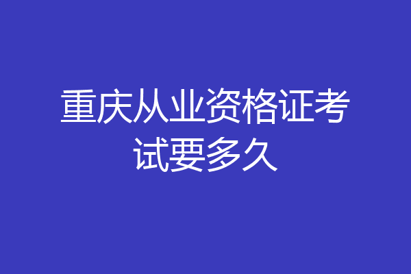 重庆从业资格证考试要多久