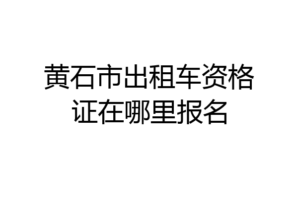 黄石市出租车资格证在哪里报名