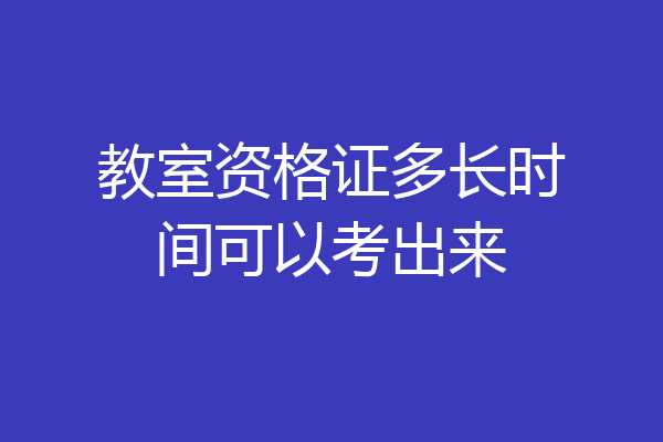 教室资格证多长时间可以考出来