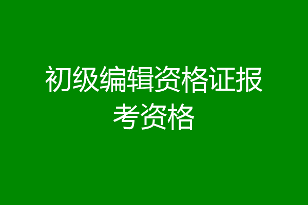初级编辑资格证报考资格