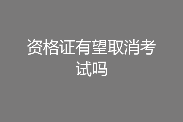 资格证有望取消考试吗