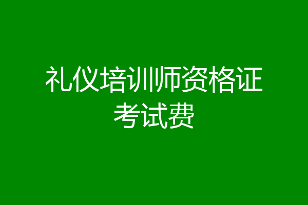 礼仪培训师资格证考试费