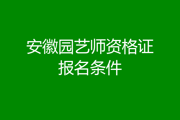 安徽园艺师资格证报名条件