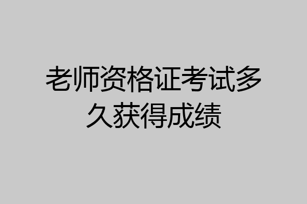 老师资格证考试多久获得成绩