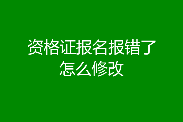 资格证报名报错了怎么修改
