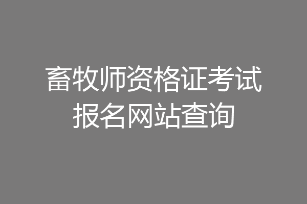 畜牧师资格证考试报名网站查询
