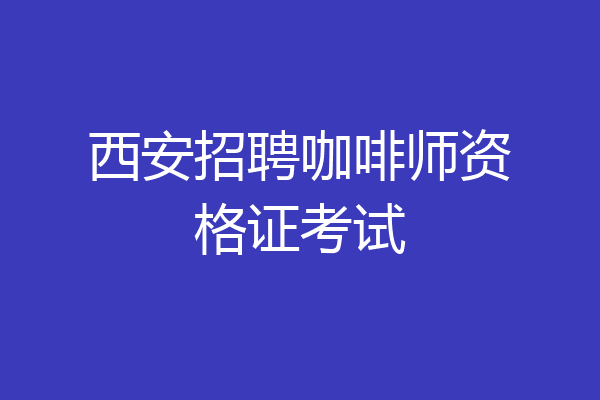 西安招聘咖啡师资格证考试
