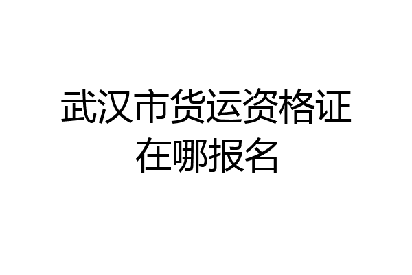 武汉市货运资格证在哪报名