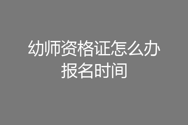 幼师资格证怎么办报名时间