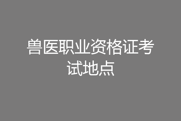 兽医职业资格证考试地点