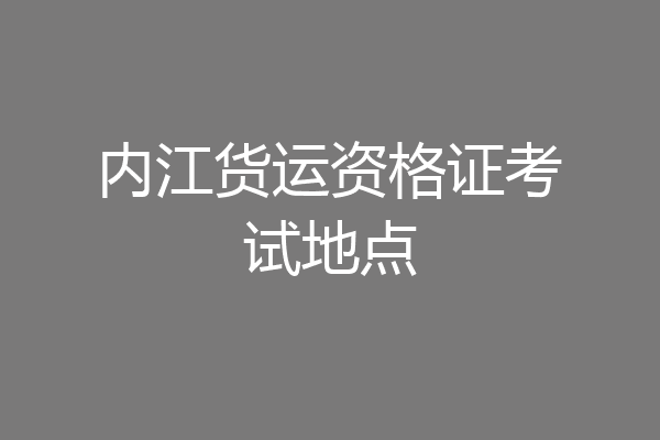 内江货运资格证考试地点