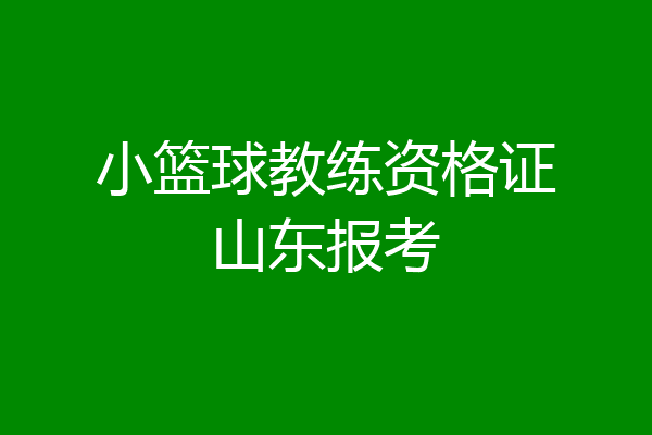小篮球教练资格证山东报考