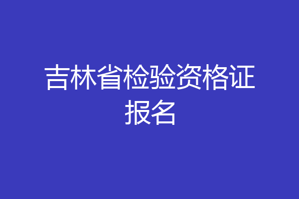 吉林省检验资格证报名