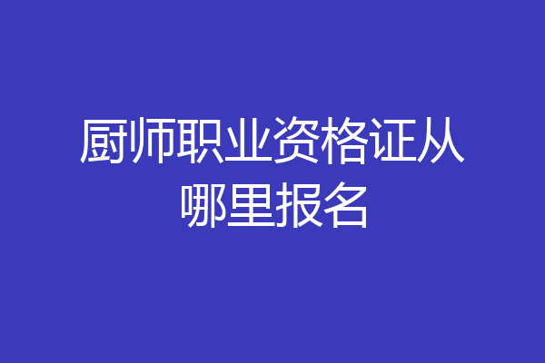 厨师职业资格证从哪里报名
