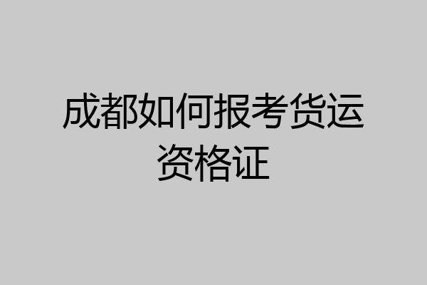 成都如何报考货运资格证