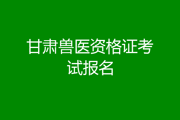 甘肃兽医资格证考试报名