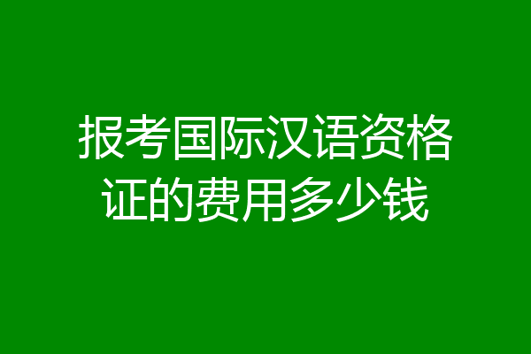 报考国际汉语资格证的费用多少钱