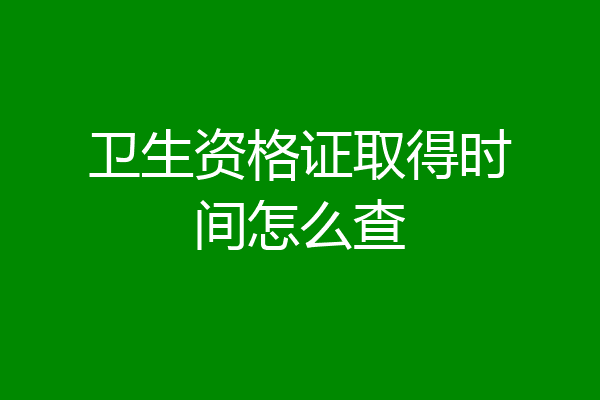 卫生资格证取得时间怎么查