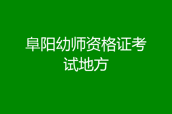 阜阳幼师资格证考试地方