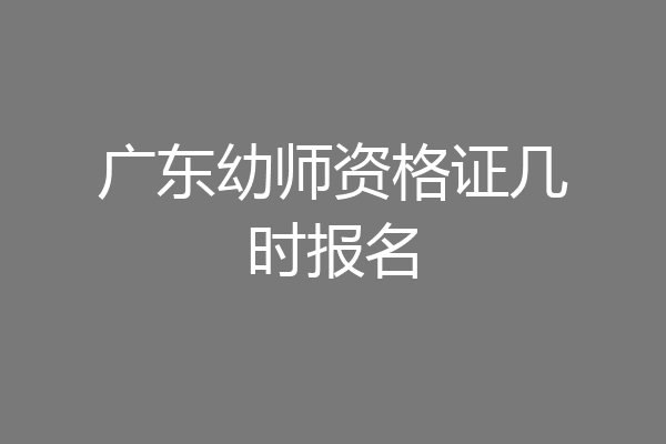 广东幼师资格证几时报名