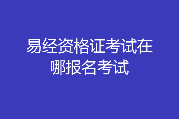 易经资格证考试在哪报名考试