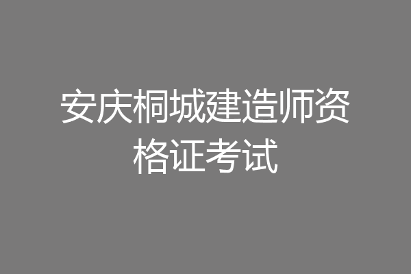 安庆桐城建造师资格证考试