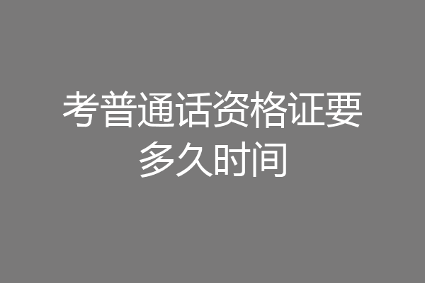 考普通话资格证要多久时间