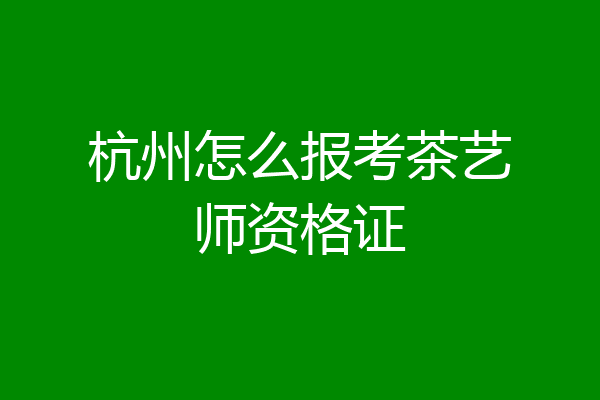杭州怎么报考茶艺师资格证