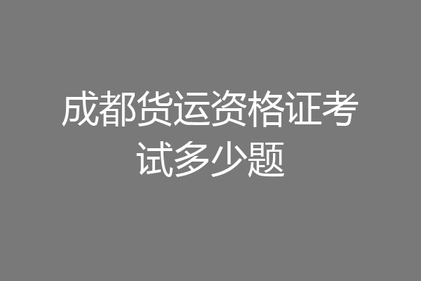 成都货运资格证考试多少题