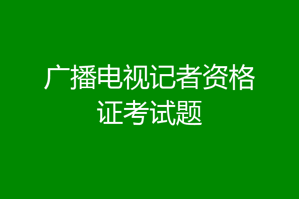 广播电视记者资格证考试题