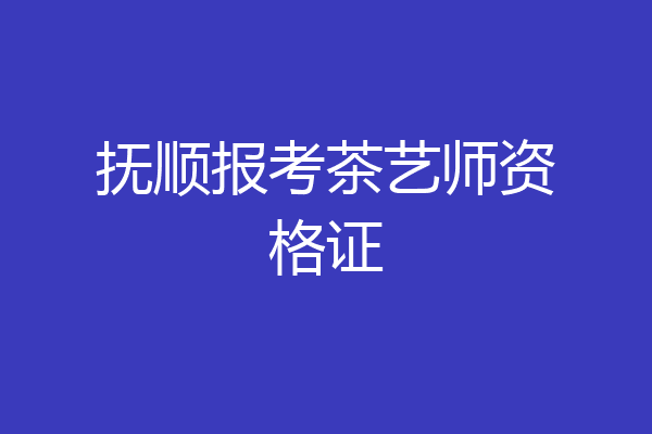 抚顺报考茶艺师资格证