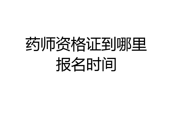 药师资格证到哪里报名时间