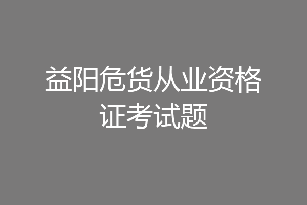 益阳危货从业资格证考试题
