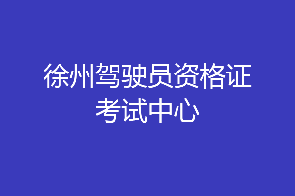 徐州驾驶员资格证考试中心