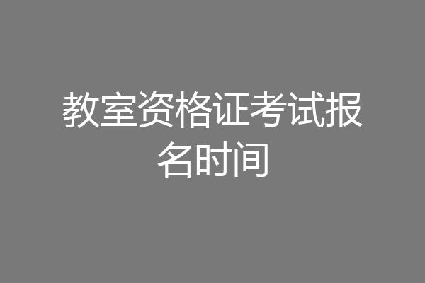教室资格证考试报名时间