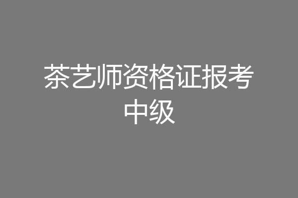 茶艺师资格证报考中级