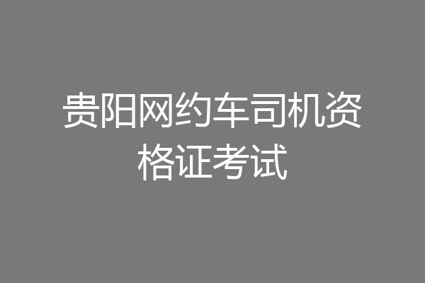 贵阳网约车司机资格证考试