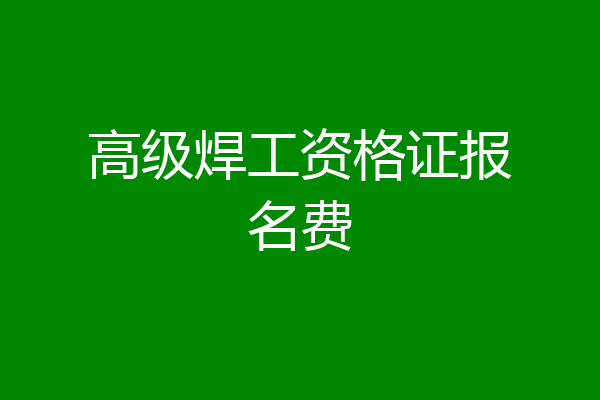 高级焊工资格证报名费