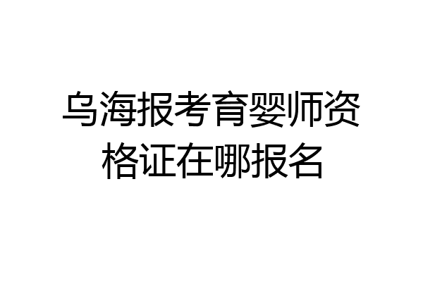 乌海报考育婴师资格证在哪报名