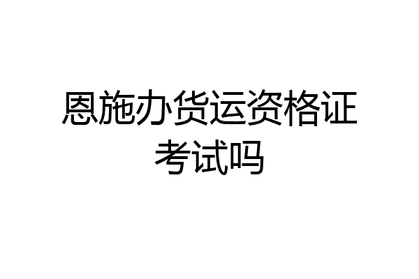 恩施办货运资格证考试吗