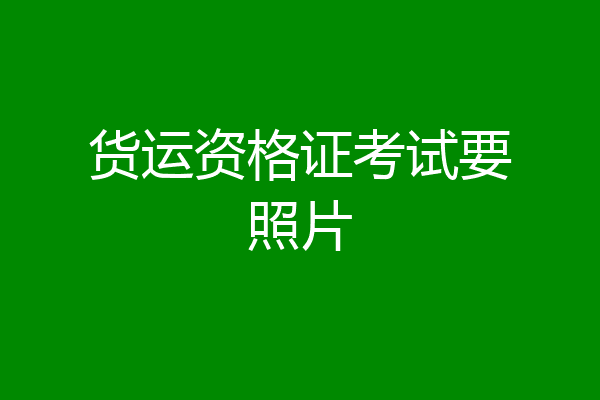 货运资格证考试要照片