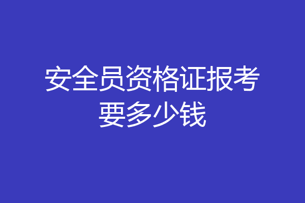 安全员资格证报考要多少钱