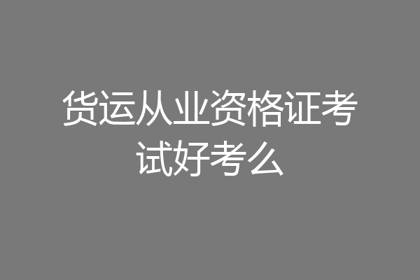 货运从业资格证考试好考么