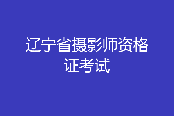 辽宁省摄影师资格证考试
