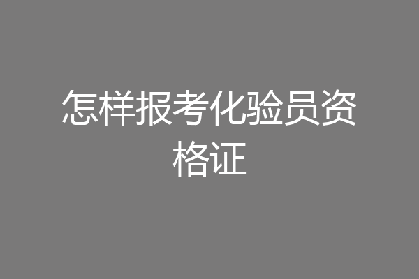 怎样报考化验员资格证