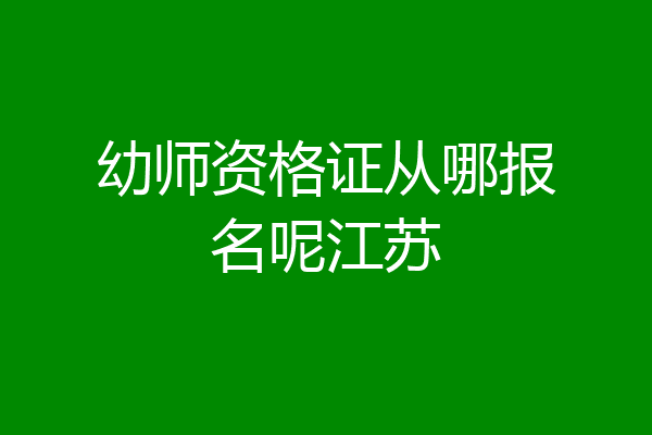 幼师资格证从哪报名呢江苏