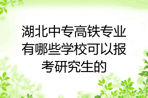 湖北中专高铁专业有哪些学校可以报考研究生的