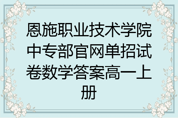恩施职业技术学院中专部官网单招试卷数学答案高一上册
