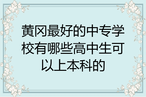 黄冈最好的中专学校有哪些高中生可以上本科的