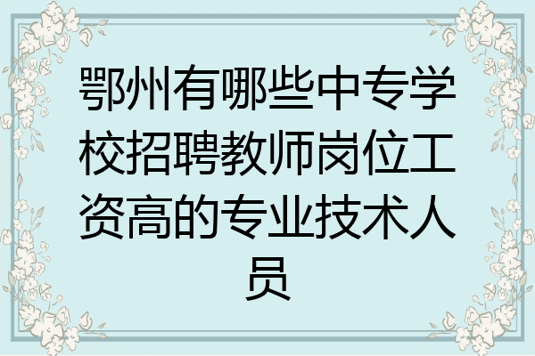 鄂州有哪些中专学校招聘教师岗位工资高的专业技术人员